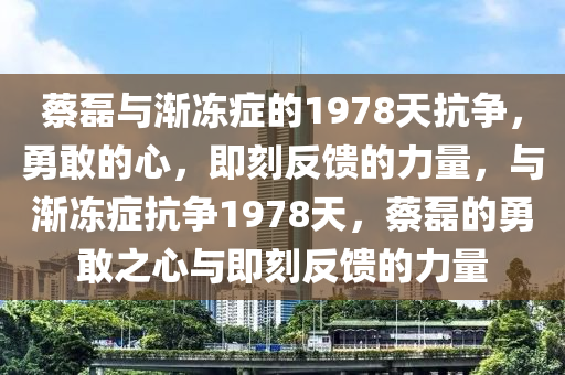 蔡磊與漸凍癥的1978天抗?fàn)?，勇敢的心，即刻反饋的力量，與漸凍癥抗?fàn)?978天，蔡磊的勇敢之心與即刻反饋的力量