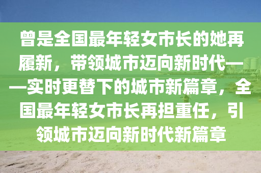 曾是全國最年輕女市長的她再履新，帶領(lǐng)城市邁向新時(shí)代——實(shí)時(shí)更替下的城市新篇章，全國最年輕女市長再擔(dān)重任，引領(lǐng)城市邁向新時(shí)代新篇章