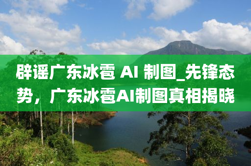 辟謠廣東冰雹 AI 制圖_先鋒態(tài)勢，廣東冰雹AI制圖真相揭曉