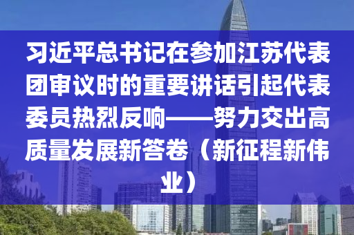 習(xí)近平總書記在參加江蘇代表團(tuán)審議時(shí)的重要講話引起代表委員熱烈反響——努力交出高質(zhì)量發(fā)展新答卷（新征程新偉業(yè)）