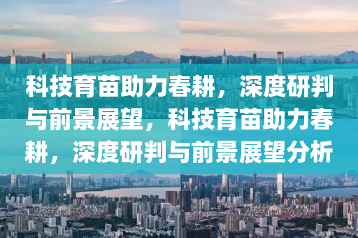 科技育苗助力春耕，深度研判與前景展望，科技育苗助力春耕，深度研判與前景展望分析