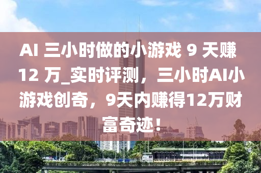 AI 三小時做的小游戲 9 天賺 12 萬_實(shí)時評測，三小時AI小游戲創(chuàng)奇，9天內(nèi)賺得12萬財(cái)富奇跡！