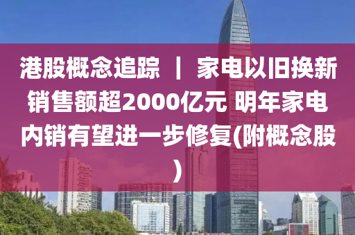 港股概念追蹤 ｜ 家電以舊換新銷售額超2000億元 明年家電內(nèi)銷有望進(jìn)一步修復(fù)(附概念股)