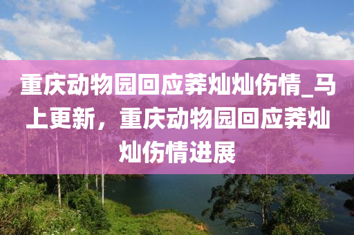 重慶動物園回應(yīng)莽燦燦傷情_馬上更新，重慶動物園回應(yīng)莽燦燦傷情進(jìn)展