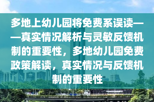 多地上幼兒園將免費(fèi)系誤讀——真實(shí)情況解析與靈敏反饋機(jī)制的重要性，多地幼兒園免費(fèi)政策解讀，真實(shí)情況與反饋機(jī)制的重要性