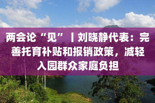 兩會論“見”丨劉曉靜代表：完善托育補(bǔ)貼和報(bào)銷政策，減輕入園群眾家庭負(fù)擔(dān)