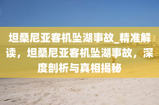 坦桑尼亞客機墜湖事故_精準解讀，坦桑尼亞客機墜湖事故，深度剖析與真相揭秘