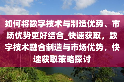 如何將數(shù)字技術與制造優(yōu)勢、市場優(yōu)勢更好結合_快速獲取，數(shù)字技術融合制造與市場優(yōu)勢，快速獲取策略探討