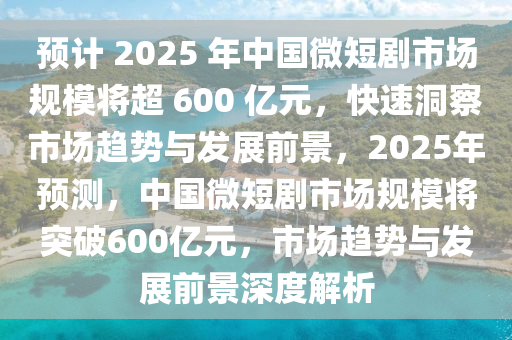 預(yù)計(jì) 2025 年中國微短劇市場規(guī)模將超 600 億元，快速洞察市場趨勢(shì)與發(fā)展前景，2025年預(yù)測(cè)，中國微短劇市場規(guī)模將突破600億元，市場趨勢(shì)與發(fā)展前景深度解析