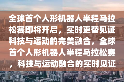 全球首個人形機器人半程馬拉松賽即將開啟，實時更替見證科技與運動的完美融合，全球首個人形機器人半程馬拉松賽，科技與運動融合的實時見證