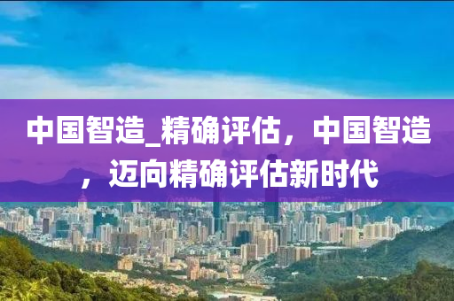 中國(guó)智造_精確評(píng)估，中國(guó)智造，邁向精確評(píng)估新時(shí)代