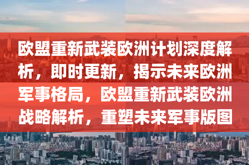 歐盟重新武裝歐洲計(jì)劃深度解析，即時(shí)更新，揭示未來歐洲軍事格局，歐盟重新武裝歐洲戰(zhàn)略解析，重塑未來軍事版圖