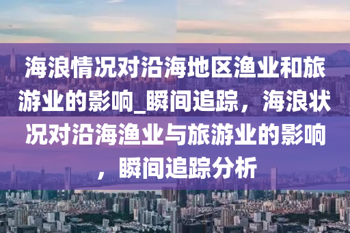 海浪情況對沿海地區(qū)漁業(yè)和旅游業(yè)的影響_瞬間追蹤，海浪狀況對沿海漁業(yè)與旅游業(yè)的影響，瞬間追蹤分析