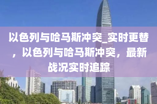 以色列與哈馬斯沖突_實時更替，以色列與哈馬斯沖突，最新戰(zhàn)況實時追蹤