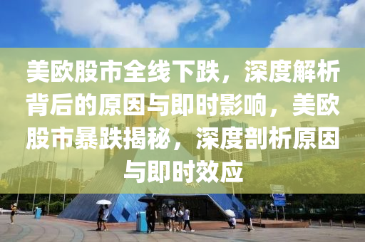 美歐股市全線下跌，深度解析背后的原因與即時影響，美歐股市暴跌揭秘，深度剖析原因與即時效應