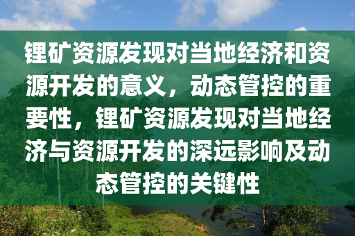 鋰礦資源發(fā)現(xiàn)對(duì)當(dāng)?shù)亟?jīng)濟(jì)和資源開發(fā)的意義，動(dòng)態(tài)管控的重要性，鋰礦資源發(fā)現(xiàn)對(duì)當(dāng)?shù)亟?jīng)濟(jì)與資源開發(fā)的深遠(yuǎn)影響及動(dòng)態(tài)管控的關(guān)鍵性