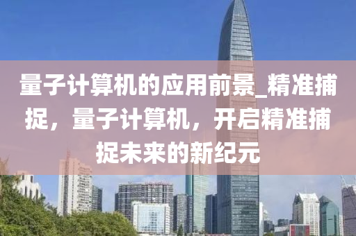 量子計算機的應用前景_精準捕捉，量子計算機，開啟精準捕捉未來的新紀元