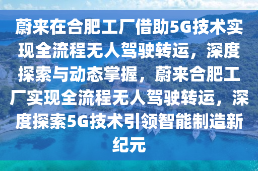 蔚來在合肥工廠借助5G技術實現全流程無人駕駛轉運，深度探索與動態(tài)掌握，蔚來合肥工廠實現全流程無人駕駛轉運，深度探索5G技術引領智能制造新紀元