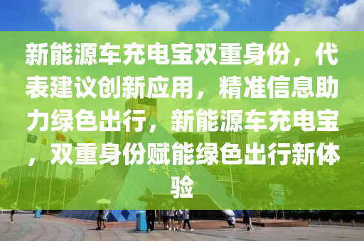 新能源車充電寶雙重身份，代表建議創(chuàng)新應(yīng)用，精準信息助力綠色出行，新能源車充電寶，雙重身份賦能綠色出行新體驗