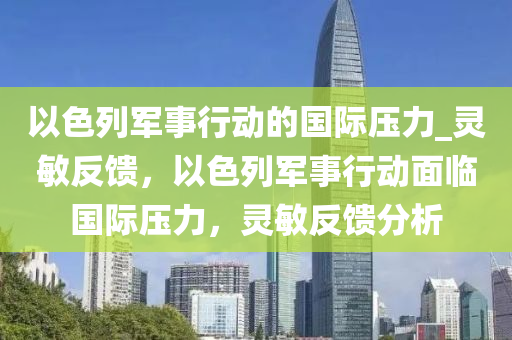 以色列軍事行動的國際壓力_靈敏反饋，以色列軍事行動面臨國際壓力，靈敏反饋分析