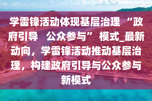 學雷鋒活動體現(xiàn)基層治理 “政府引導   公眾參與” 模式_最新動向，學雷鋒活動推動基層治理，構(gòu)建政府引導與公眾參與新模式