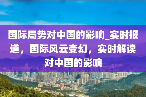 國(guó)際局勢(shì)對(duì)中國(guó)的影響_實(shí)時(shí)報(bào)道，國(guó)際風(fēng)云變幻，實(shí)時(shí)解讀對(duì)中國(guó)的影響