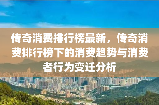 傳奇消費(fèi)排行榜最新，傳奇消費(fèi)排行榜下的消費(fèi)趨勢(shì)與消費(fèi)者行為變遷分析