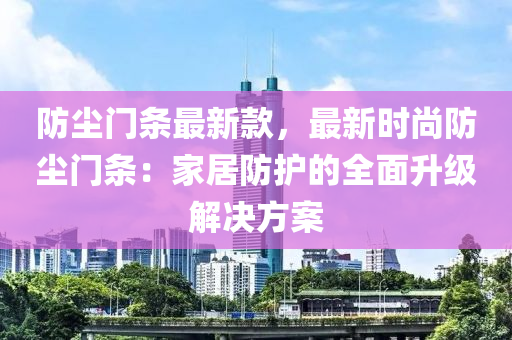 防塵門條最新款，最新時(shí)尚防塵門條：家居防護(hù)的全面升級(jí)解決方案