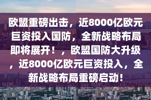 歐盟重磅出擊，近8000億歐元巨資投入國(guó)防，全新戰(zhàn)略布局即將展開！，歐盟國(guó)防大升級(jí)，近8000億歐元巨資投入，全新戰(zhàn)略布局重磅啟動(dòng)！