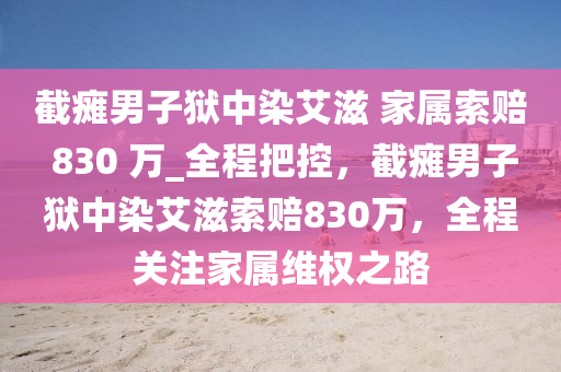 截癱男子獄中染艾滋 家屬索賠 830 萬_全程把控，截癱男子獄中染艾滋索賠830萬，全程關(guān)注家屬維權(quán)之路