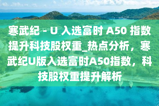 寒武紀(jì) - U 入選富時(shí) A50 指數(shù)提升科技股權(quán)重_熱點(diǎn)分析，寒武紀(jì)U版入選富時(shí)A50指數(shù)，科技股權(quán)重提升解析