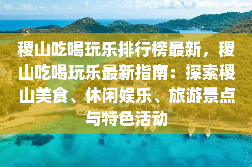 稷山吃喝玩樂排行榜最新，稷山吃喝玩樂最新指南：探索稷山美食、休閑娛樂、旅游景點(diǎn)與特色活動(dòng)