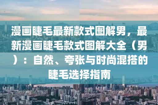 漫畫睫毛最新款式圖解男，最新漫畫睫毛款式圖解大全（男）：自然、夸張與時(shí)尚混搭的睫毛選擇指南