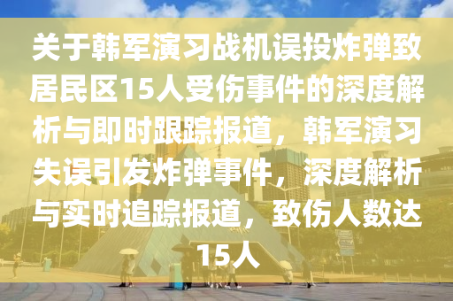 關(guān)于韓軍演習(xí)戰(zhàn)機誤投炸彈致居民區(qū)15人受傷事件的深度解析與即時跟蹤報道，韓軍演習(xí)失誤引發(fā)炸彈事件，深度解析與實時追蹤報道，致傷人數(shù)達(dá)15人