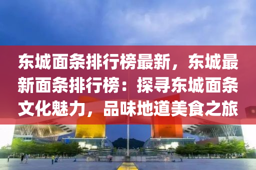 東城面條排行榜最新，東城最新面條排行榜：探尋東城面條文化魅力，品味地道美食之旅