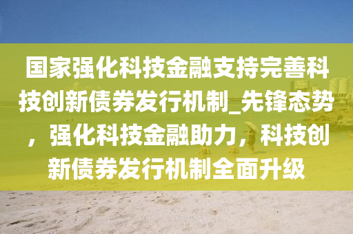 國家強(qiáng)化科技金融支持完善科技創(chuàng)新債券發(fā)行機(jī)制_先鋒態(tài)勢，強(qiáng)化科技金融助力，科技創(chuàng)新債券發(fā)行機(jī)制全面升級