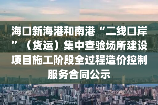 ?？谛潞８酆湍细邸岸€口岸”（貨運(yùn)）集中查驗(yàn)場(chǎng)所建設(shè)項(xiàng)目施工階段全過(guò)程造價(jià)控制服務(wù)合同公示