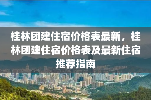 桂林團(tuán)建住宿價(jià)格表最新，桂林團(tuán)建住宿價(jià)格表及最新住宿推薦指南