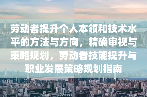 勞動者提升個人本領(lǐng)和技術(shù)水平的方法與方向，精確審視與策略規(guī)劃，勞動者技能提升與職業(yè)發(fā)展策略規(guī)劃指南