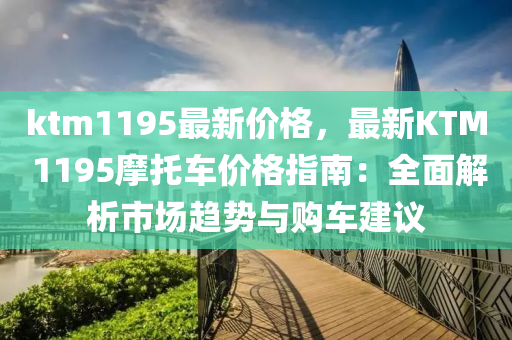 ktm1195最新價(jià)格，最新KTM 1195摩托車價(jià)格指南：全面解析市場趨勢與購車建議