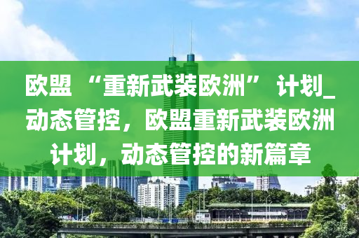 歐盟 “重新武裝歐洲” 計劃_動態(tài)管控，歐盟重新武裝歐洲計劃，動態(tài)管控的新篇章