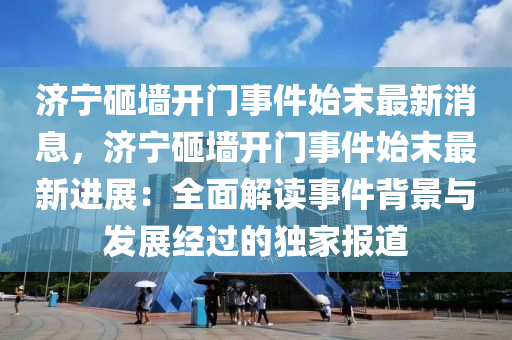 濟(jì)寧砸墻開門事件始末最新消息，濟(jì)寧砸墻開門事件始末最新進(jìn)展：全面解讀事件背景與發(fā)展經(jīng)過(guò)的獨(dú)家報(bào)道