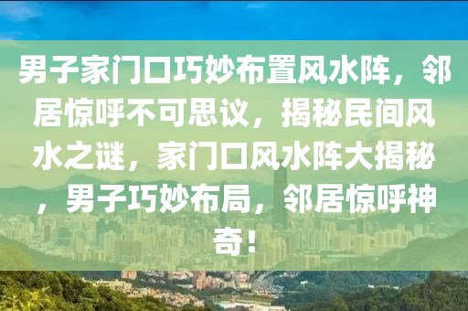 男子家門口巧妙布置風(fēng)水陣，鄰居驚呼不可思議，揭秘民間風(fēng)水之謎，家門口風(fēng)水陣大揭秘，男子巧妙布局，鄰居驚呼神奇！