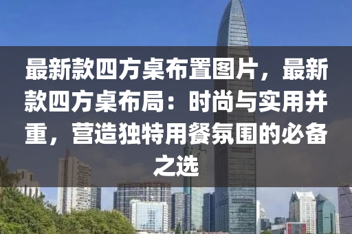 最新款四方桌布置圖片，最新款四方桌布局：時(shí)尚與實(shí)用并重，營(yíng)造獨(dú)特用餐氛圍的必備之選