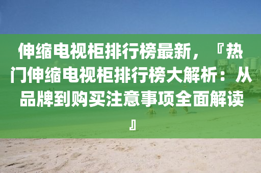 伸縮電視柜排行榜最新，『熱門伸縮電視柜排行榜大解析：從品牌到購買注意事項全面解讀』