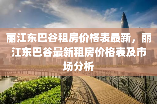 麗江東巴谷租房價格表最新，麗江東巴谷最新租房價格表及市場分析