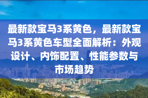 最新款寶馬3系黃色，最新款寶馬3系黃色車型全面解析：外觀設(shè)計、內(nèi)飾配置、性能參數(shù)與市場趨勢