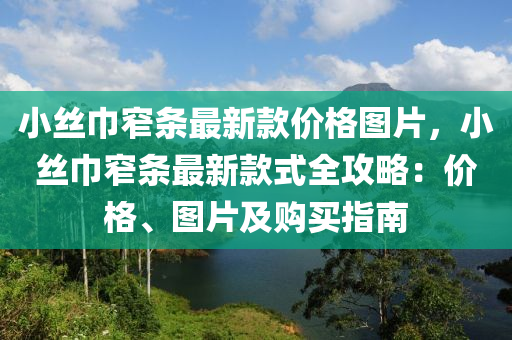 小絲巾窄條最新款價格圖片，小絲巾窄條最新款式全攻略：價格、圖片及購買指南