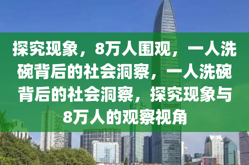 探究現(xiàn)象，8萬(wàn)人圍觀，一人洗碗背后的社會(huì)洞察，一人洗碗背后的社會(huì)洞察，探究現(xiàn)象與8萬(wàn)人的觀察視角