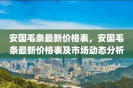 安國(guó)毛條最新價(jià)格表，安國(guó)毛條最新價(jià)格表及市場(chǎng)動(dòng)態(tài)分析